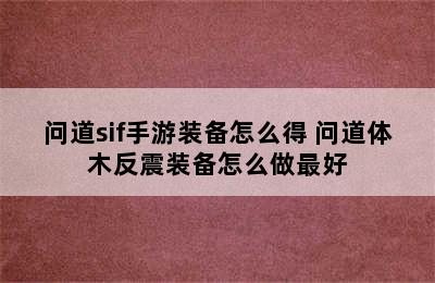 问道sif手游装备怎么得 问道体木反震装备怎么做最好